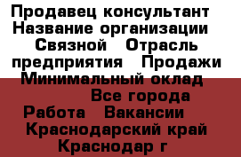 Продавец-консультант › Название организации ­ Связной › Отрасль предприятия ­ Продажи › Минимальный оклад ­ 32 000 - Все города Работа » Вакансии   . Краснодарский край,Краснодар г.